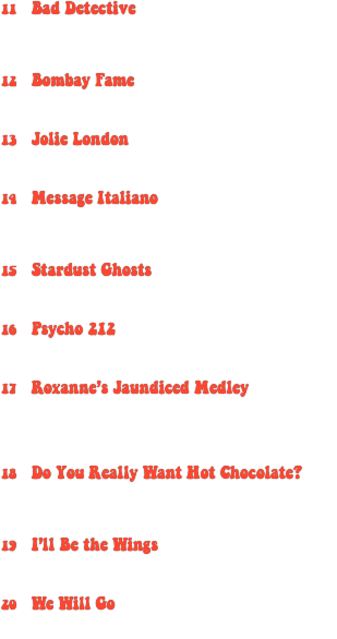 11	Bad Detective

	Creedence Clearwater Revival:
                                    “Bad Moon Rising” (1969)
	Samuel Lasry & Teddy Lasry: “Detective”

12	Bombay Fame

	David Bowie: “Fame” (1975)
	Tape Five: “Taxi to Bombay”

13	Jolie London

	The Clash: “London Calling” (1979)
	Caravan Palace: “Jolie Coquine”

14	Message Italiano

	The Police: “Message in a Bottle” (1979)
	Dean Martin / Club des Belugas:
            “Mambo Italiano (Club des Belugas remix)”

15	Stardust Ghosts

	David Bowie: “Ziggy Stardust” (1972)
	Nine Inch Nails: “19 Ghosts III”

16	Psycho 212

	Talking Heads: “Psycho Killer” (1977)
	Azealia Banks: “212”

17	Roxanne’s Jaundiced Medley

	The Police: “Roxanne” (1978)
	Josie Cotton: “Johnny, Are You Queer?”
	Paloma Faith: “Play On”
	George McCrae: “Rock Your Baby” (1974)

18	Do You Really Want Hot Chocolate?

	Culture Club:
                    “Do You Really Want to Hurt Me?”
	Hot Chocolate: “Brother Louie” (1973)

19	I’ll Be the Wings

	The Jackson 5: “I’ll Be There” (1970)
	Gustavo Santaolalla: “The Wings”

20	We Will Go

	Queen: “We Will Rock You” (1977)
	Tones on Tail: “Go!”
